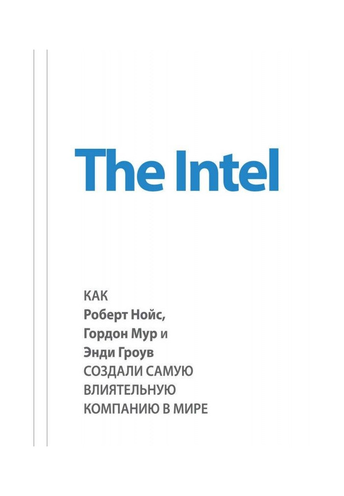 Книга The Intel: как Роберт Нойс, Гордон Мур и Энди Гроув создали самую влиятельную компанию в мире