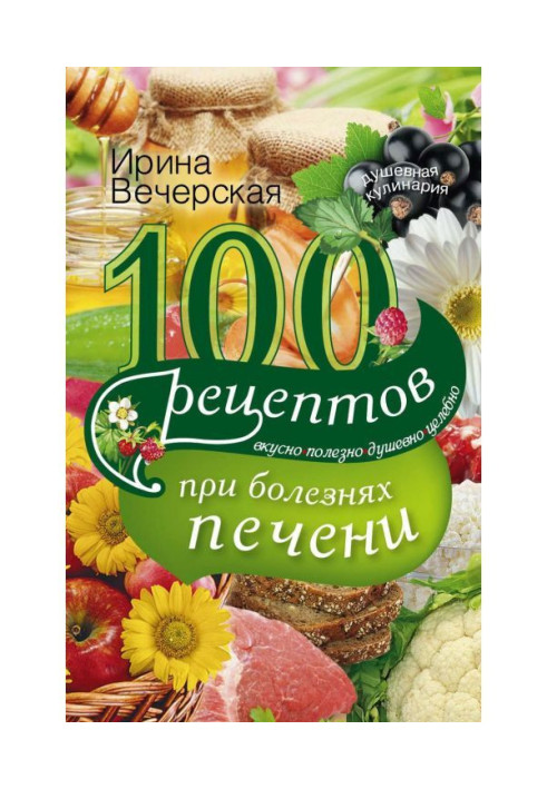 Книга 100 рецептов блюд при болезнях печени. Вкусно, полезно, душевно, целебно