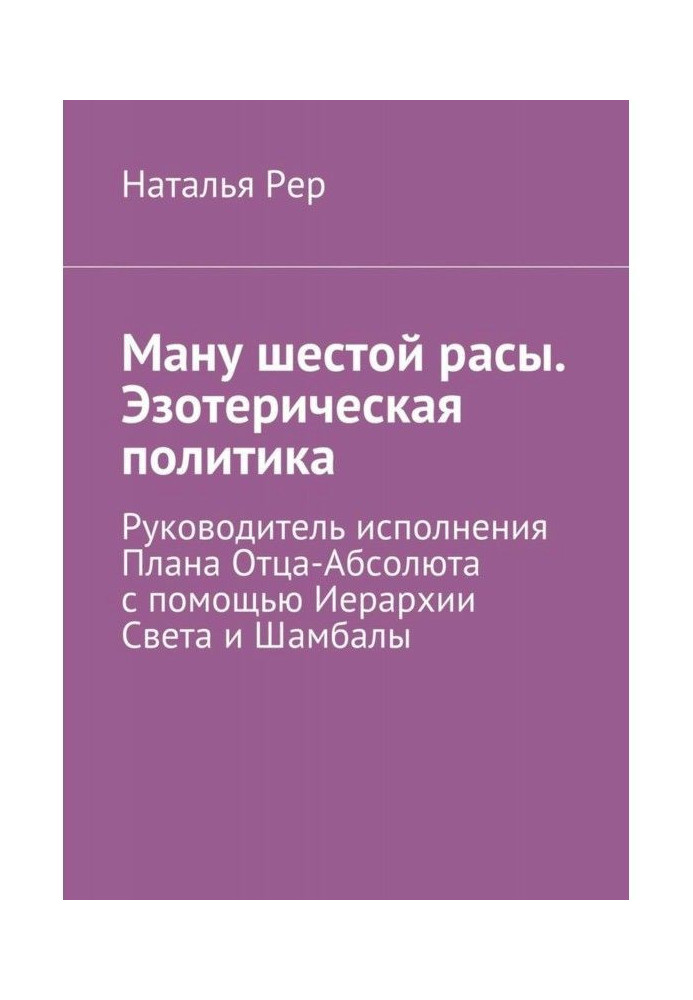 Книга Ману шестой расы. Эзотерическая политика. Руководитель исполнения Плана Отца-Абсолюта с помощью Иерархии Света и...