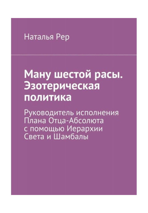 Книга Ману шестой расы. Эзотерическая политика. Руководитель исполнения Плана Отца-Абсолюта с помощью Иерархии Света и...