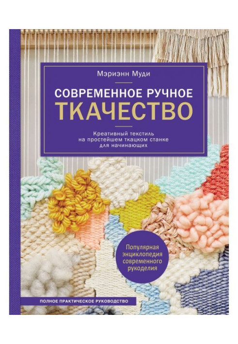 Книга Сучасне ручне ткацтво. Креативний текстиль на простому ткацькому верстаті. Повне практичне керівництво