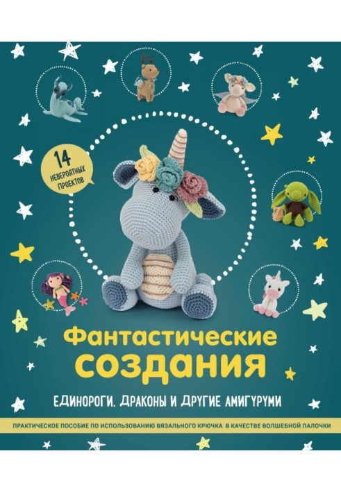 Книга Фантастические создания: единороги, драконы и другие амигуруми. Практическое пособие по использованию вязального крючка в 