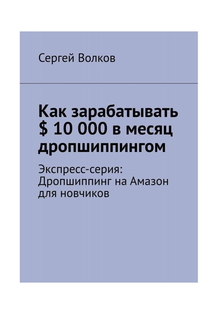 Книга Як заробляти $ 10 000 в місяць дропшиппингом. Експрес-серія: Дропшиппинг на Амазон для новчиков
