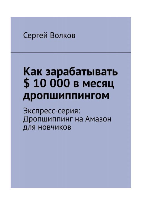 Книга Як заробляти $ 10 000 в місяць дропшиппингом. Експрес-серія: Дропшиппинг на Амазон для новчиков