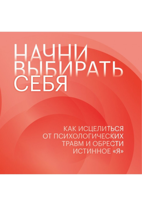 Книга Почни вибирати себе. Як зцілитись від психологічних травм і знайти справжнє «я»