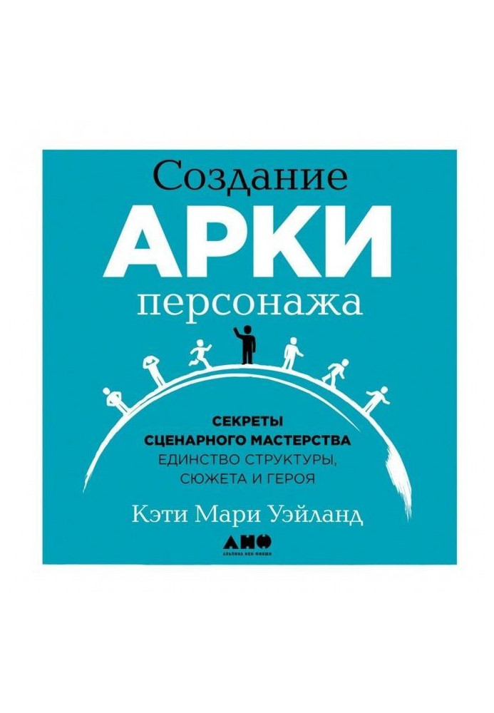 Книга Создание арки персонажа. Секреты сценарного мастерства: единство структуры, сюжета и героя
