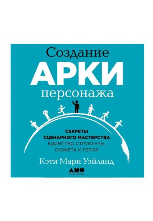 Книга Создание арки персонажа. Секреты сценарного мастерства: единство структуры, сюжета и героя