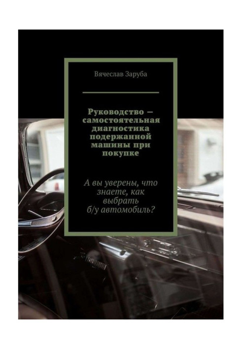 Книга Руководство – самостоятельная диагностика подержанной машины при покупке. А вы уверены, что знаете, как выбрать ...