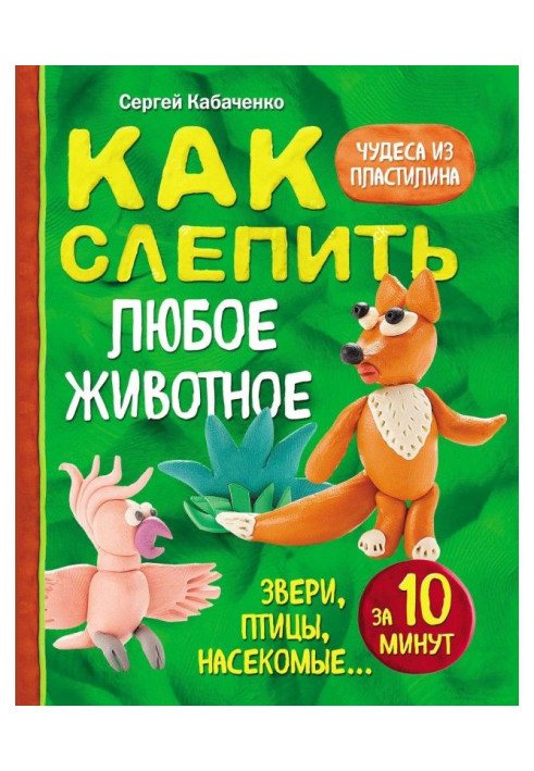 Книга Як сліпити з пластиліну будь-яку тварину за 10 хвилин. Звіри, птахи, комахи.