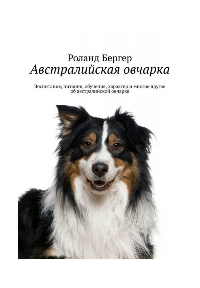 Книга Австралийская овчарка. Воспитание, питание, обучение, характер и многое другое об австралийской овчарке