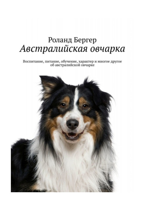 Книга Австралийская овчарка. Воспитание, питание, обучение, характер и многое другое об австралийской овчарке