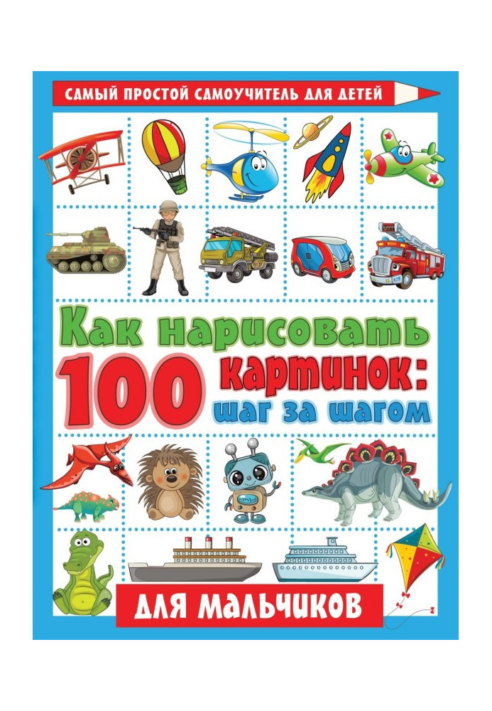 Книга Як намалювати 100 картинок: крок за кроком. Для хлопчиків
