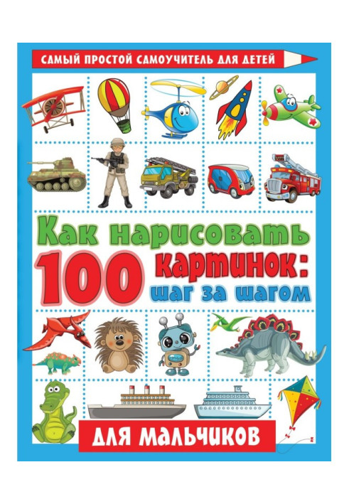 Книга Как нарисовать 100 картинок: шаг за шагом. Для мальчиков