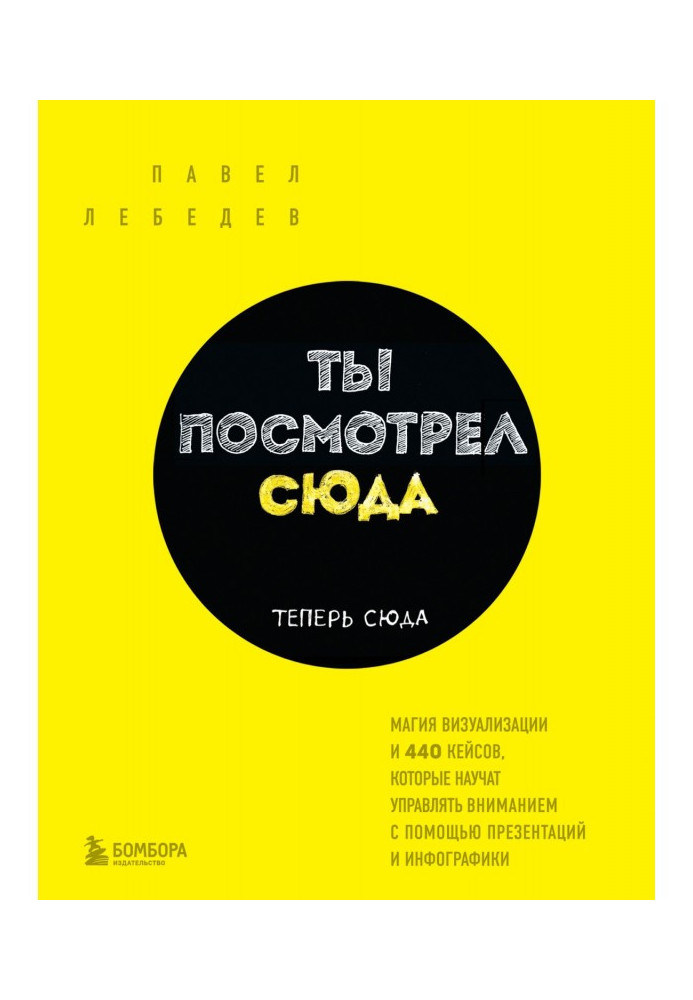 Книга Ты посмотрел сюда. Теперь сюда. Магия визуализации и 440 кейсов, которые научат управлять вниманием с помощью пр...