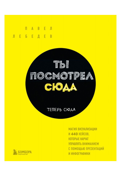 Книга Ты посмотрел сюда. Теперь сюда. Магия визуализации и 440 кейсов, которые научат управлять вниманием с помощью пр...