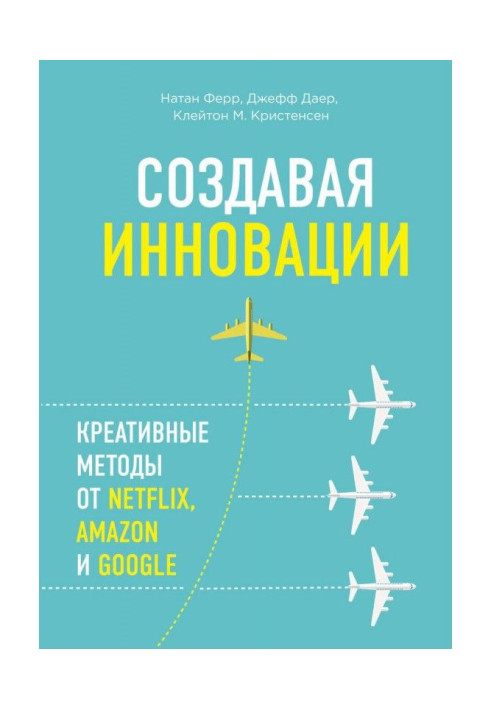 Книга Создавая инновации. Креативные методы от Netflix, Amazon и Google