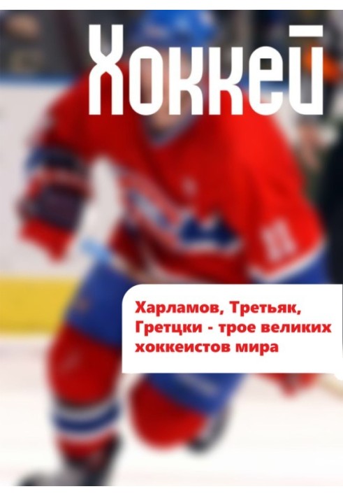 Книга Харламов, Третьяк, Гретцки – трое великих хоккеистов мира