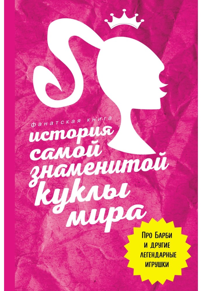 Книга История самой знаменитой куклы мира. Про Барби и другие легендарные игрушки
