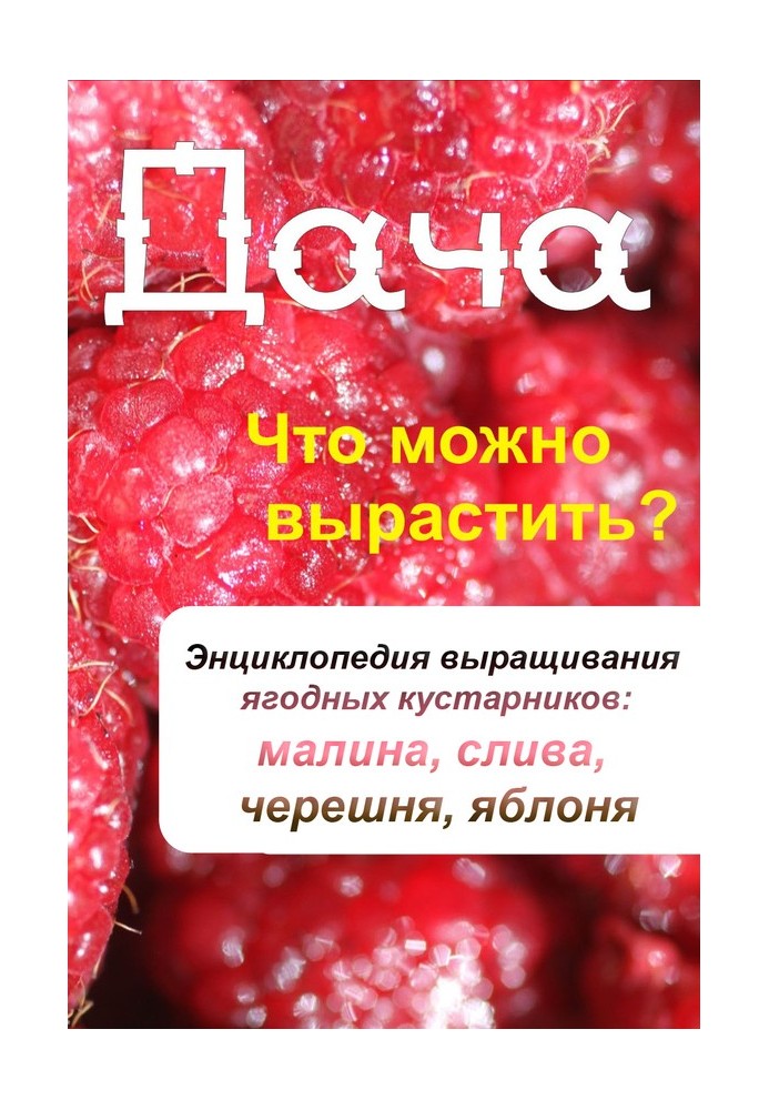 Книга Что можно вырастить? Энциклопедия выращивания ягодных кустарников: малина, слива, черешня, яблоня