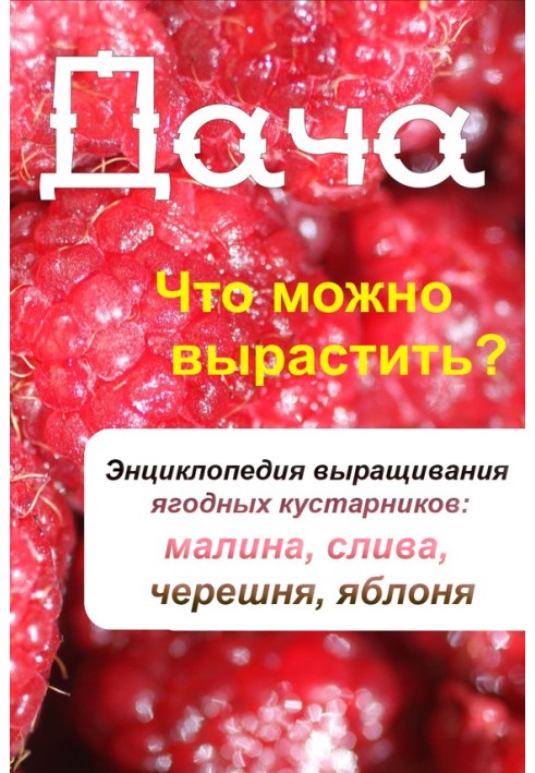 Книга Что можно вырастить? Энциклопедия выращивания ягодных кустарников: малина, слива, черешня, яблоня