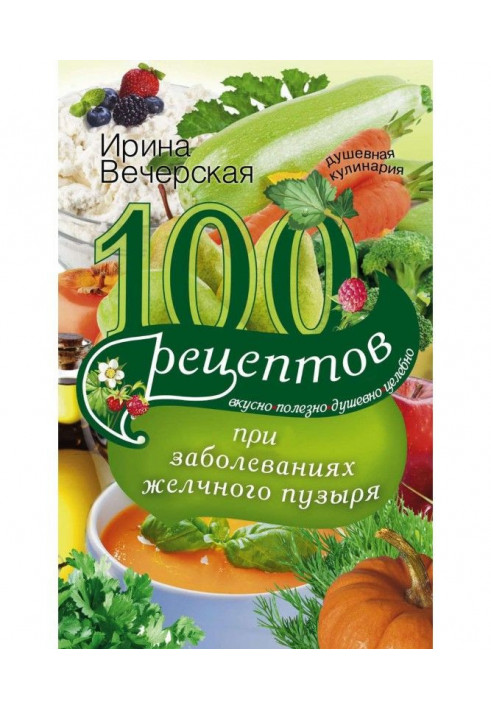 Книга 100 рецептов при заболеваниях желчного пузыря. Вкусно, полезно, душевно, целебно