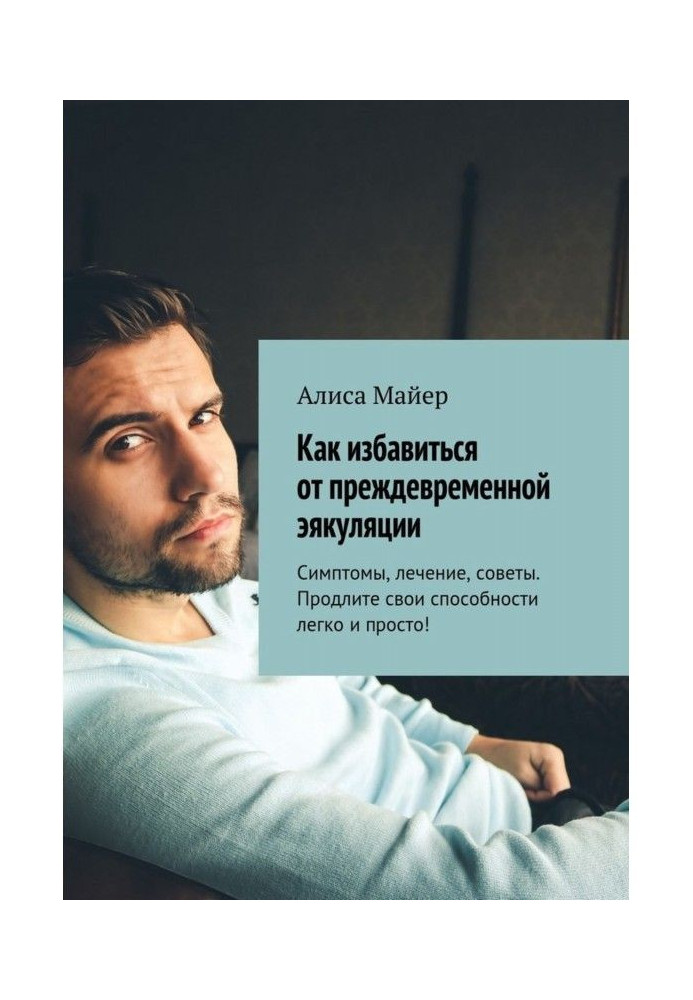 Книга Как избавиться от преждевременной эякуляции. Симптомы, лечение, советы. Продлите свои способности легко и просто!