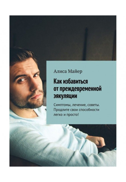 Книга Как избавиться от преждевременной эякуляции. Симптомы, лечение, советы. Продлите свои способности легко и просто!