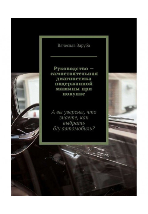 Книга Руководство – самостоятельная диагностика подержанной машины при покупке. А вы уверены, что знаете, как выбрать ...