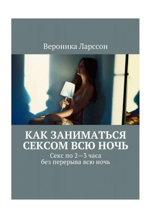 Книга Как заниматься сексом всю ночь. Как заниматься сексом по 2—3 часа без перерыва всю ночь