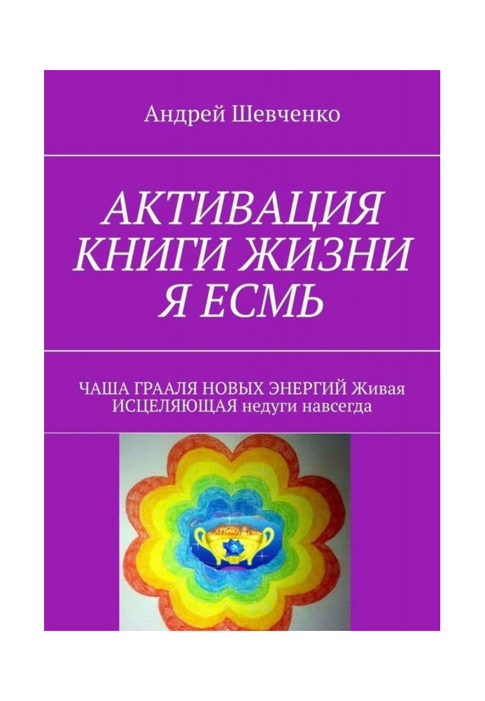 Книга АКТИВАЦИЯ КНИГИ ЖИЗНИ Я ЕСМЬ. ЧАША ГРААЛЯ НОВЫХ ЭНЕРГИЙ Живая ИСЦЕЛЯЮЩАЯ недуги навсегда