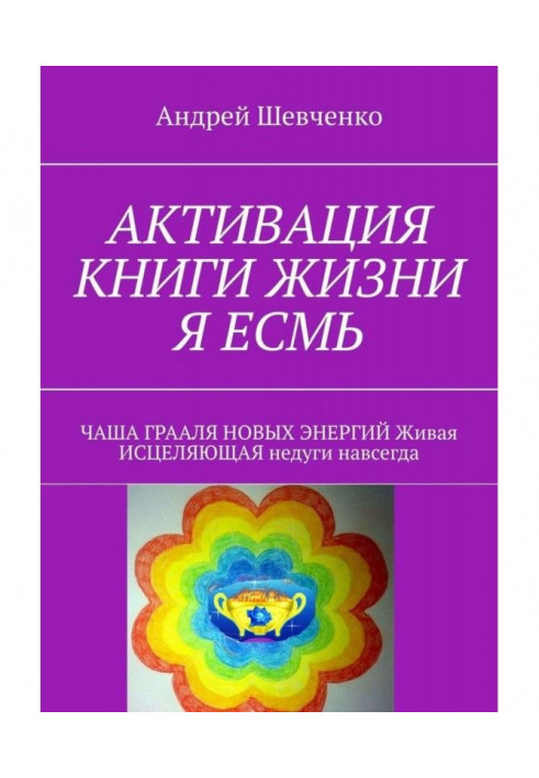 Книга АКТИВАЦИЯ КНИГИ ЖИЗНИ Я ЕСМЬ. ЧАША ГРААЛЯ НОВЫХ ЭНЕРГИЙ Живая ИСЦЕЛЯЮЩАЯ недуги навсегда