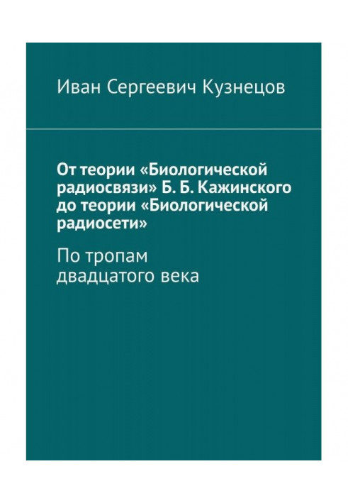 Книга От теории «Биологической радиосвязи» Б. Б. Кажинского до теории «Биологической радиосети». По тропам двадцатого века