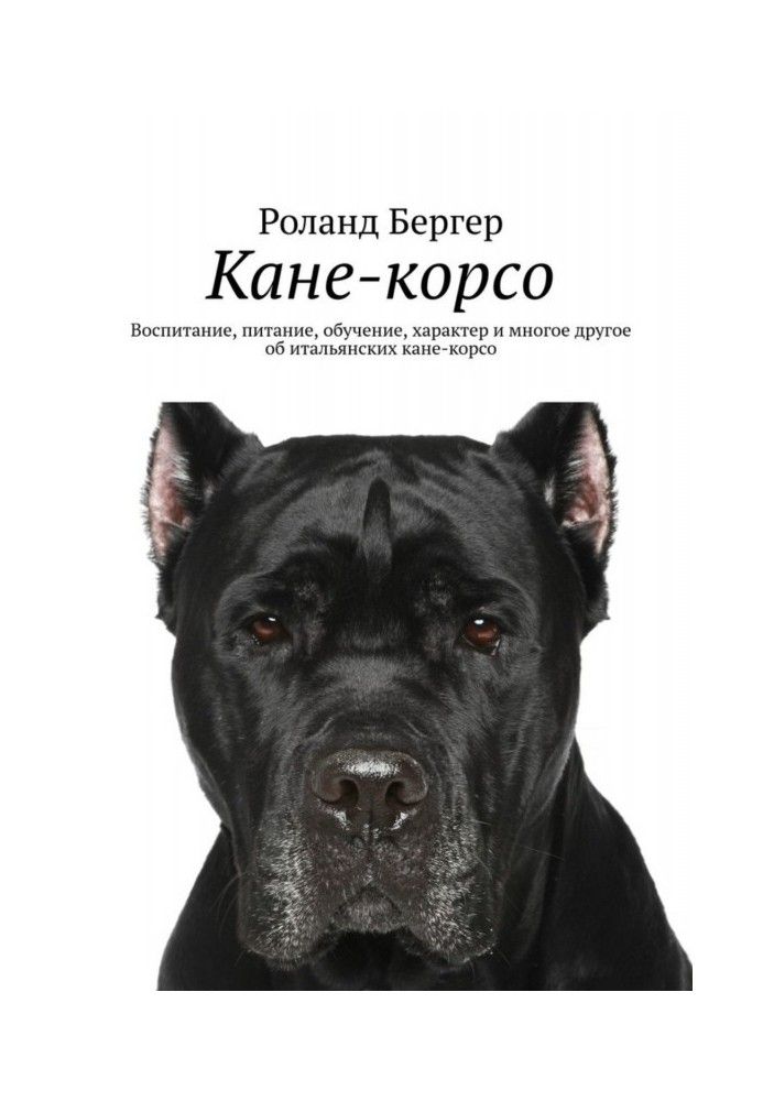 Книга Кане-корсо. Воспитание, питание, обучение, характер и многое другое об итальянских кане-корсо